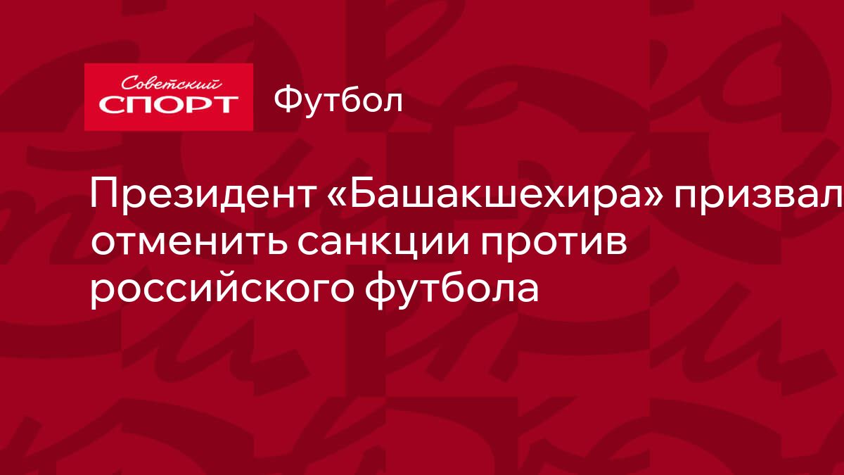 Башакшехир: президент призвал отменить санкции против российских клубов