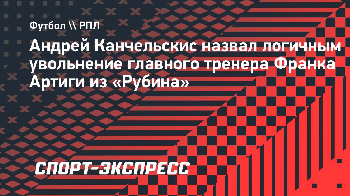 Канчельскис: увольнение Артиги в «Рубине» – логичное решение