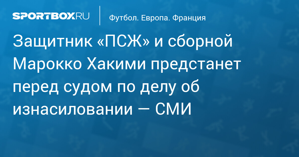 ПСЖ и сборная Марокко: Хакими предстоит суд по обвинению в изнасиловании