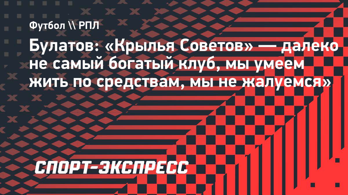 Булатов: «Крылья Советов» живут по средствам, но не жалуются