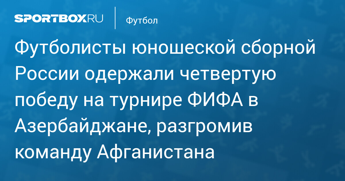 Россия U‑15 разгромила Афганистан 8:0 на турнире FIFA в Азербайджане