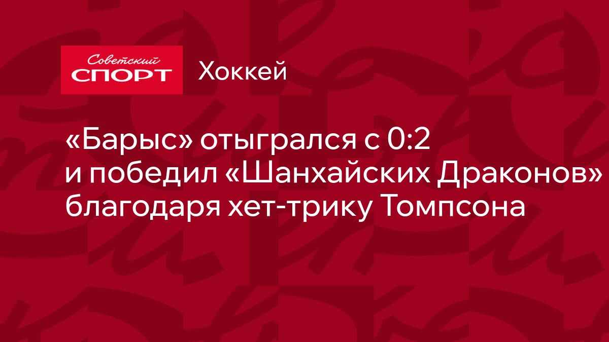 «Барыс» обыграл «Шанхайских Драконов» 4:2, Томпсон – хет‑трик