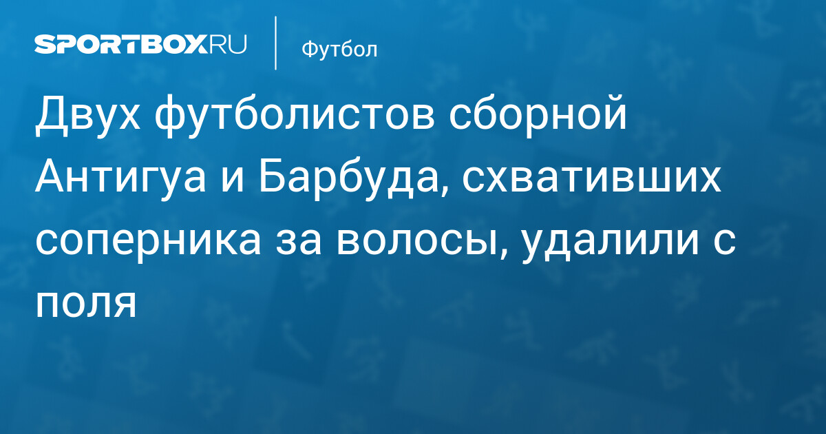 Два игрока Антигуа и Барбуды удалены за схватку за волосы в Лиге наций