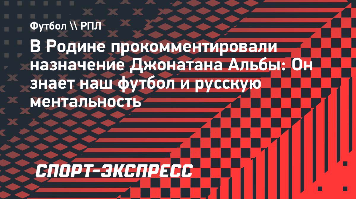 «Родина» выбрала Джонатана Альбу: новый тренер, знакомый с русской ментальностью