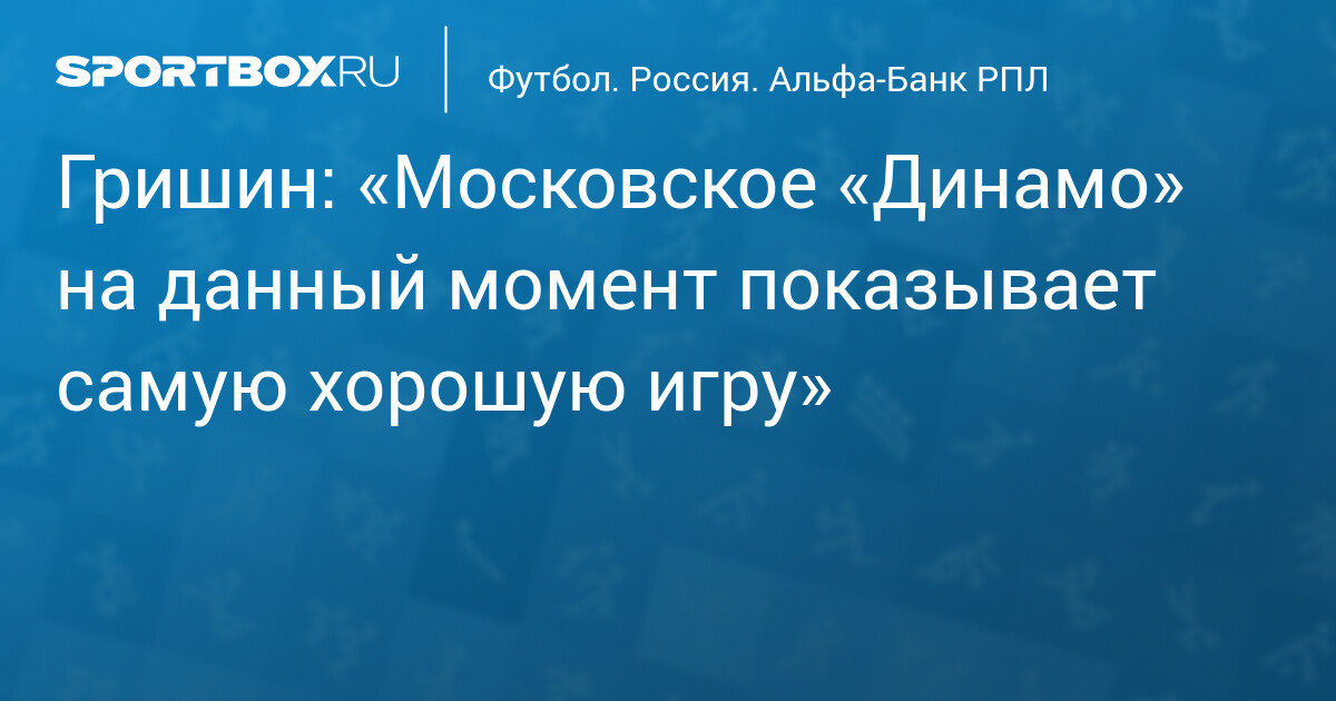 Гришин: «Динамо» лидирует в РПЛ, но ЦСКА не отстает