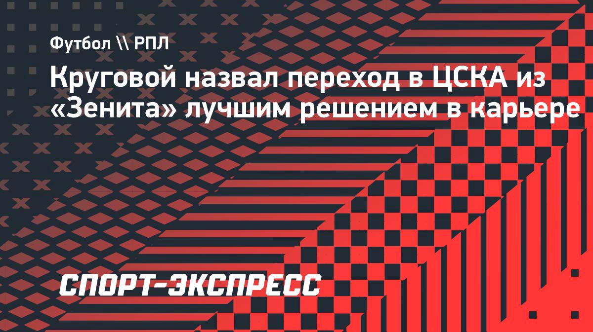 Круговой: переход в ЦСКА – лучший шаг в карьере