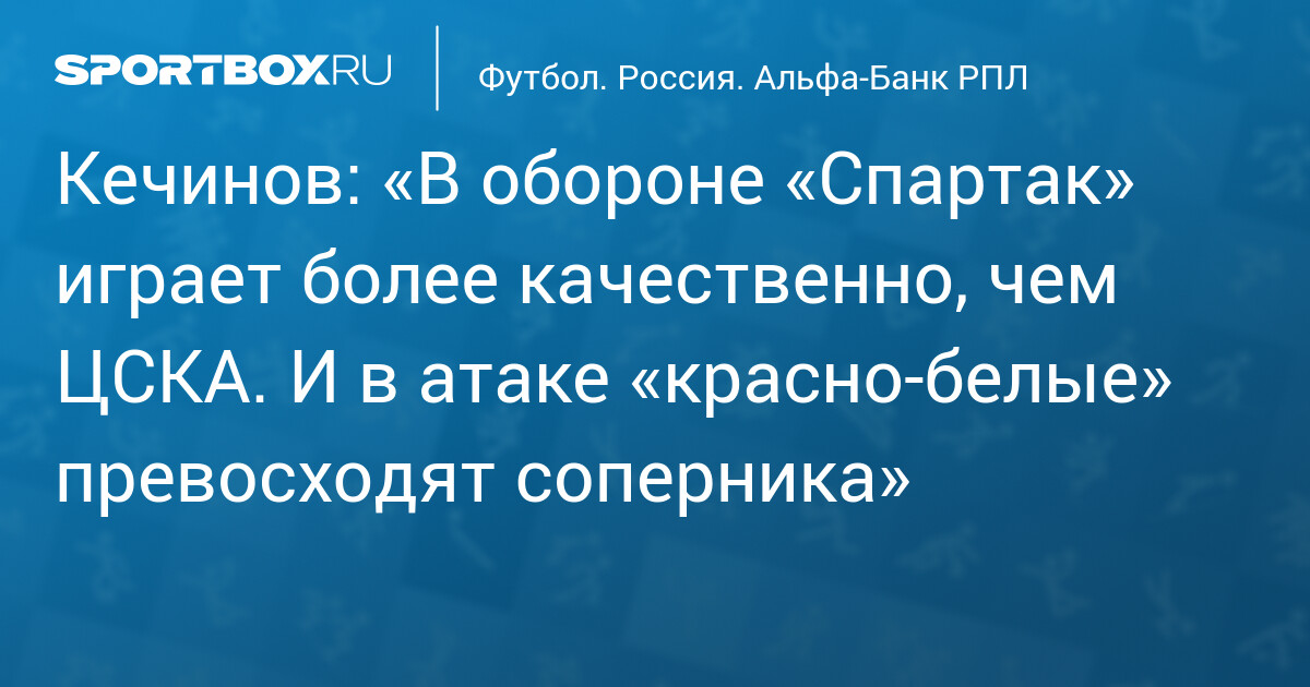 Кечинов о предстоящем дерби: «Спартак» лучше в обороне и атаке, чем ЦСКА